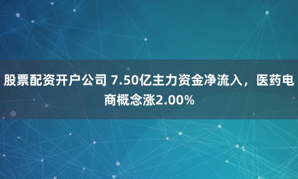 股票配资开户公司 7.50亿主力资金净流入，医药电商概念涨2.00%