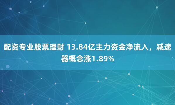 配资专业股票理财 13.84亿主力资金净流入，减速器概念涨1.89%