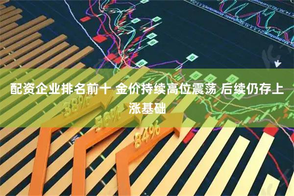 配资企业排名前十 金价持续高位震荡 后续仍存上涨基础