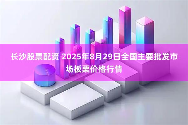 长沙股票配资 2025年8月29日全国主要批发市场板栗价格行情