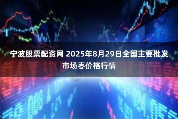 宁波股票配资网 2025年8月29日全国主要批发市场枣价格行情