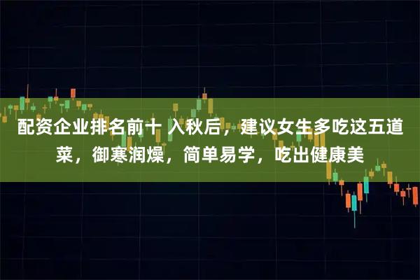 配资企业排名前十 入秋后，建议女生多吃这五道菜，御寒润燥，简单易学，吃出健康美