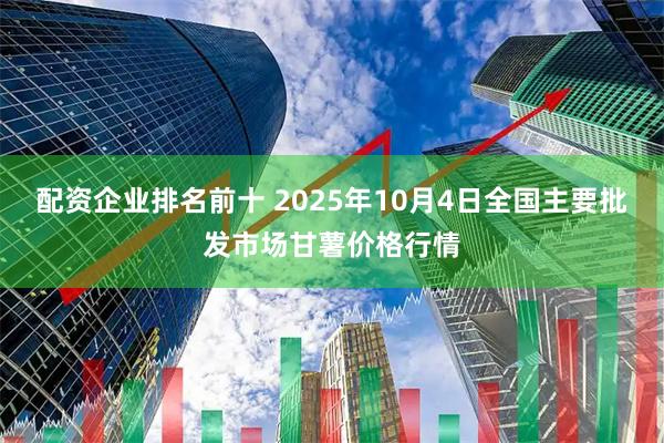 配资企业排名前十 2025年10月4日全国主要批发市场甘薯价格行情