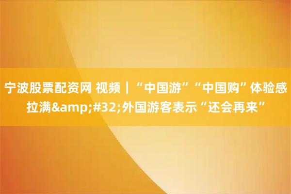 宁波股票配资网 视频｜“中国游”“中国购”体验感拉满 外国游客表示“还会再来”