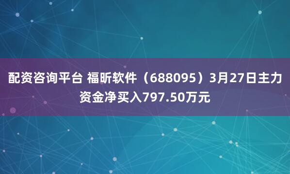 配资咨询平台 福昕软件（688095）3月27日主力资金净买入797.50万元