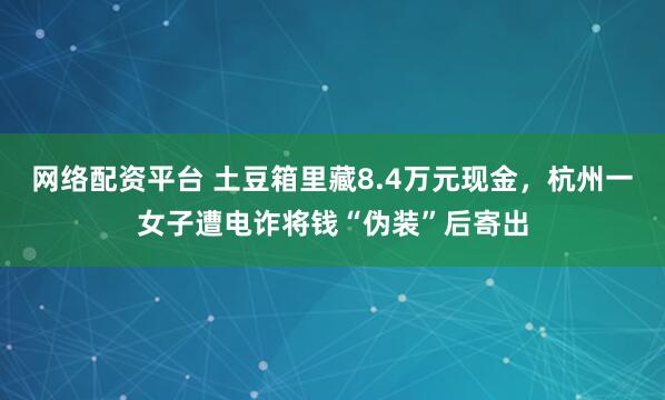 网络配资平台 土豆箱里藏8.4万元现金，杭州一女子遭电诈将钱“伪装”后寄出