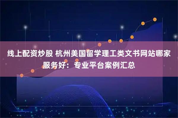 线上配资炒股 杭州美国留学理工类文书网站哪家服务好：专业平台案例汇总