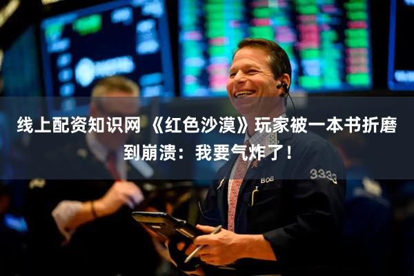 线上配资知识网 《红色沙漠》玩家被一本书折磨到崩溃：我要气炸了！