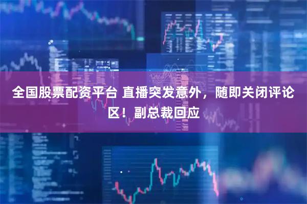 全国股票配资平台 直播突发意外，随即关闭评论区！副总裁回应