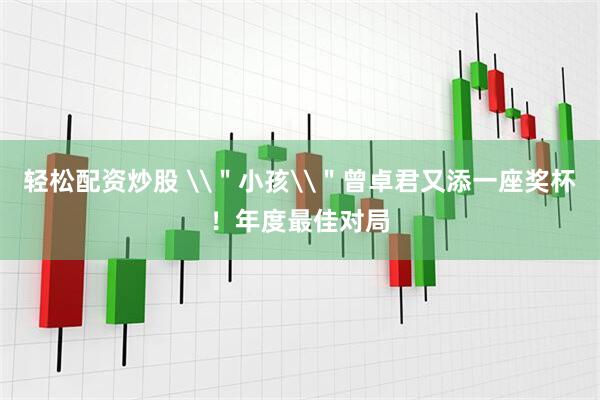 轻松配资炒股 \＂小孩\＂曾卓君又添一座奖杯！年度最佳对局