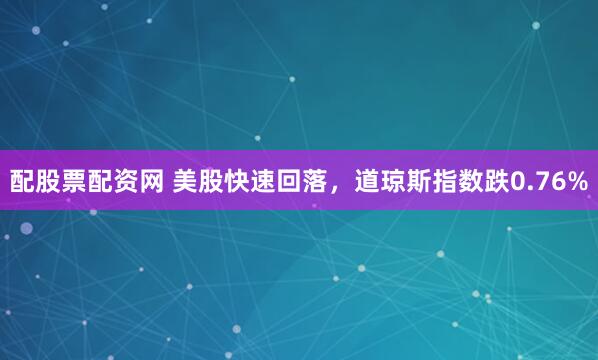 配股票配资网 美股快速回落，道琼斯指数跌0.76%