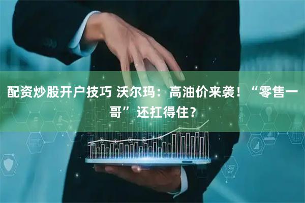 配资炒股开户技巧 沃尔玛:高油价来袭!“零售一哥” 还扛得住?
