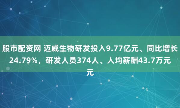 股市配资网 迈威生物研发投入9.77亿元、同比增长24.79%，研发人员374人、人均薪酬43.7万元