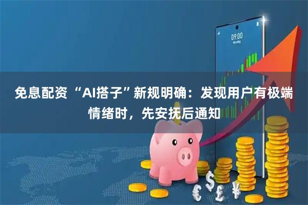 免息配资 “AI搭子”新规明确:发现用户有极端情绪时,先安抚后通知