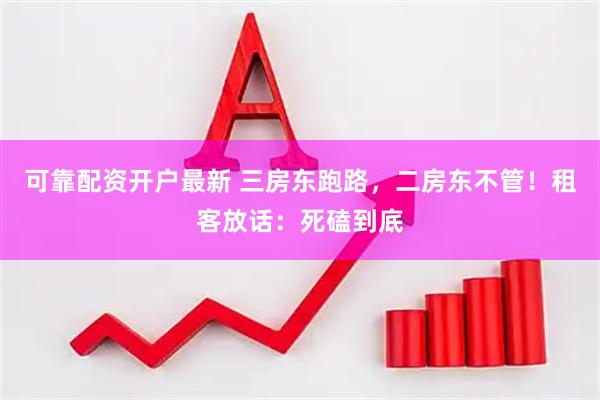 可靠配资开户最新 三房东跑路，二房东不管！租客放话：死磕到底