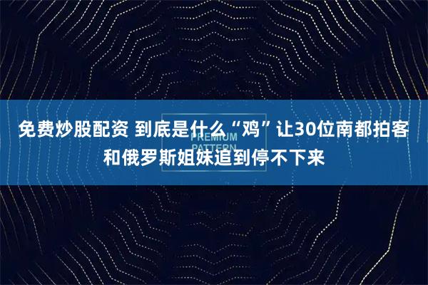 免费炒股配资 到底是什么“鸡”让30位南都拍客和俄罗斯姐妹追到停不下来