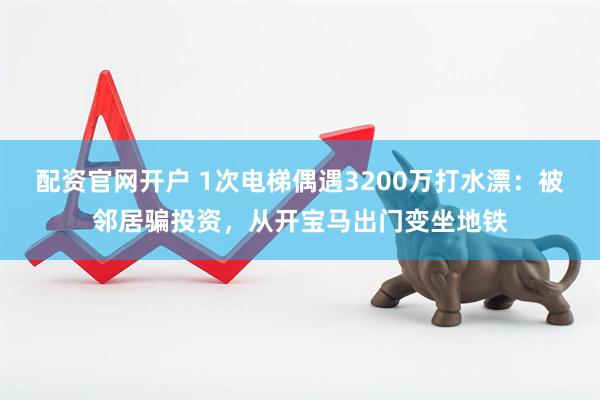 配资官网开户 1次电梯偶遇3200万打水漂：被邻居骗投资，从开宝马出门变坐地铁