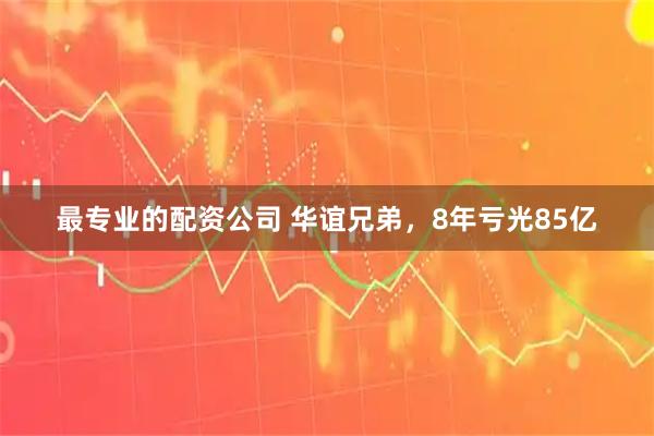 最专业的配资公司 华谊兄弟，8年亏光85亿